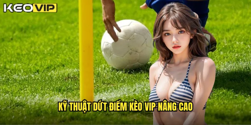 Kỹ Thuật Dứt Điểm Sắc Bén - Bí Mật Thành Công Từ Kèo Vip 2 Kỹ Thuật Dứt Điểm Kèo Vip Nâng Cao