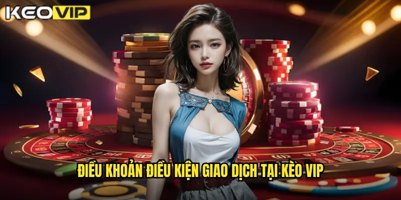 Điều khoản điều kiện giao dịch tại kèo vip