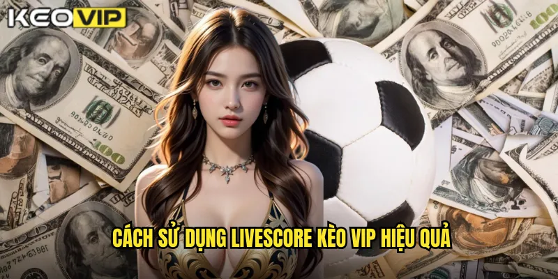 Cách Sử Dụng Livescore Kèo Vip Hiệu Quả