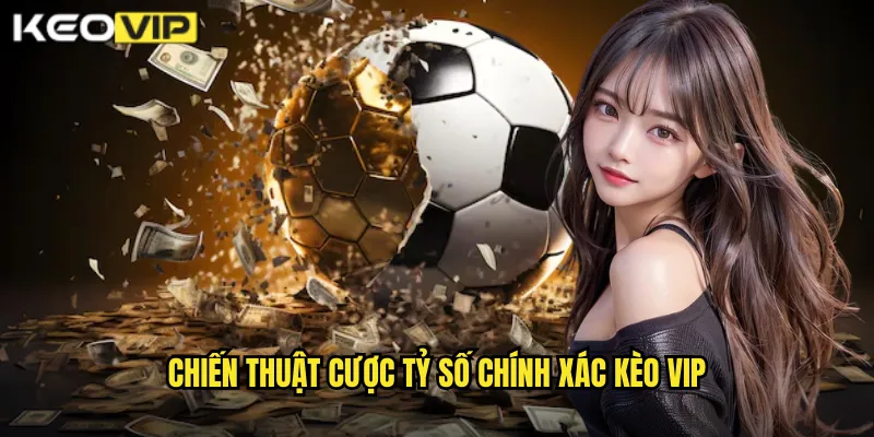 Chiến Thuật Cược Tỷ Số Chính Xác Kèo Vip