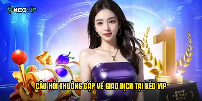 Câu Hỏi Thường Gặp Kèo Vip - Giải Đáp Mọi Thắc Mắc Chi Tiết 2 Câu hỏi thường gặp về giao dịch tại kèo vip