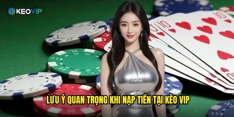 Nạp Tiền Kèo Vip - Giao Dịch Nhanh Chóng Bắt Đầu Cá Cược Ngay 2 Lưu ý quan trọng khi nạp tiền tại Kèo vip