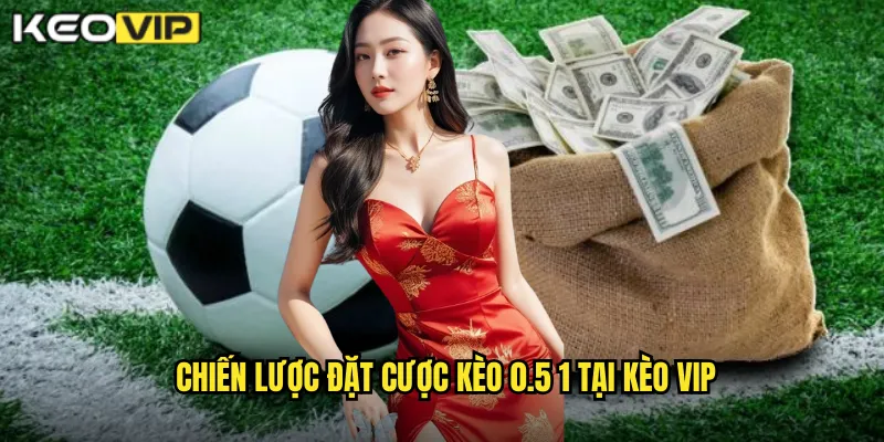 Kèo 0.5 1 Kèo Vip - Giải Mã Kèo Nửa Trái Một Trái 2 Chiến lược đặt cược kèo 0.5 1 tại Kèo vip