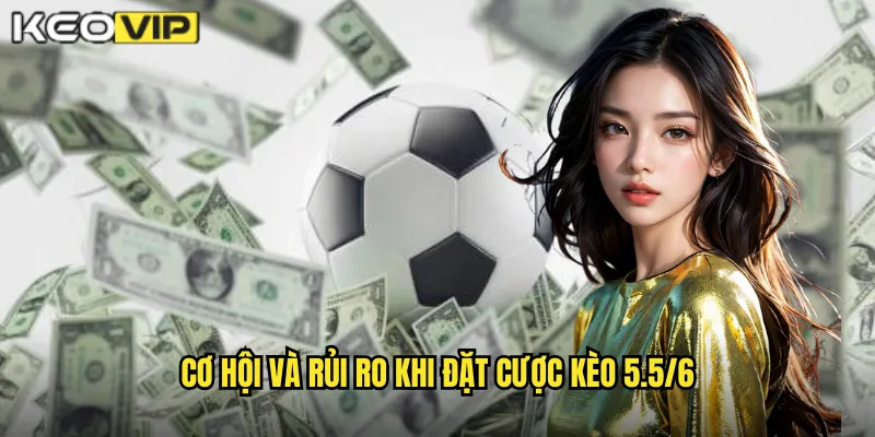 Kèo 5.5/6 Kèo Vip - Kèo Chấp Khủng Với Tỷ Lệ Hấp Dẫn 2 Cơ hội và rủi ro khi đặt cược kèo 5.5/6
