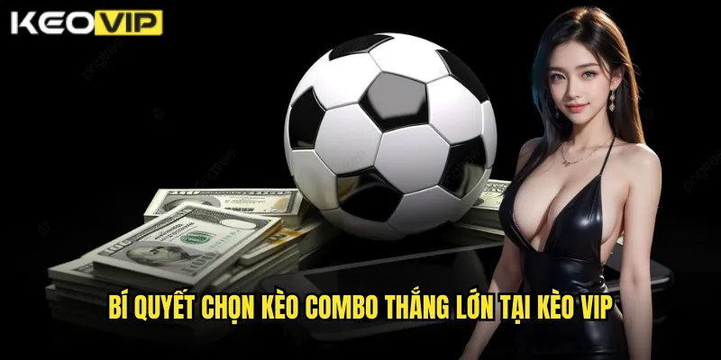 Kèo Combo Kèo Vip - Ghép Nhiều Kèo Tăng Lợi Nhuận Khủng 2 Bí quyết chọn kèo Combo thắng lớn tại Kèo vip